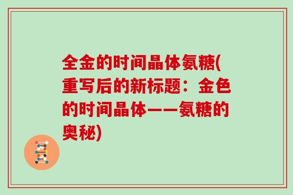 全金的时间晶体氨糖(重写后的新标题:金色的时间晶体——氨糖的奥秘) 全金的时间晶体氨糖(重写后的新标题:金色的时间晶体——氨糖的奥秘)