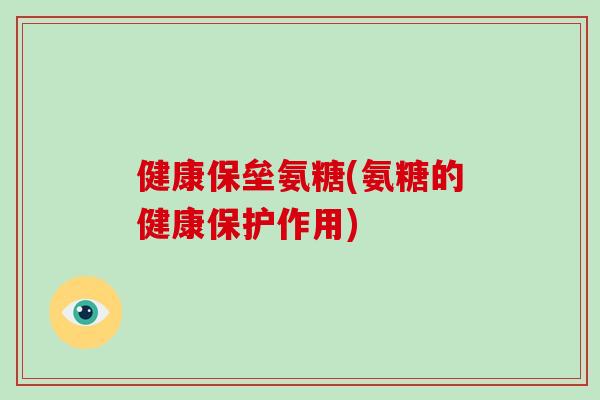 健康保垒氨糖(氨糖的健康保护作用)