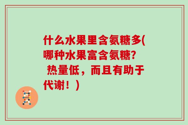 什么水果里含氨糖多(哪种水果富含氨糖? 热量低,而且有助于代谢!) 什么水果里含氨糖多(哪种水果富含氨糖? 热量低,而且有助于代谢!)