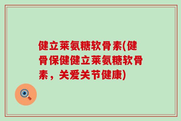 健立莱氨糖软骨素(健骨保健健立莱氨糖软骨素,关爱关节健康) 健立莱氨糖软骨素(健骨保健健立莱氨糖软骨素,关爱关节健康)