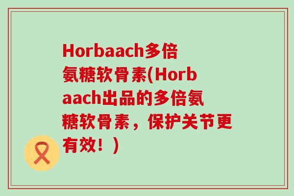 Horbaach多倍氨糖软骨素(Horbaach出品的多倍氨糖软骨素，保护关节更有效！)