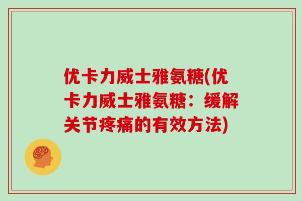 优卡力威士雅氨糖(优卡力威士雅氨糖:缓解关节的有效方法) 优卡力威士雅氨糖(优卡力威士雅氨糖:缓解关节的有效方法)