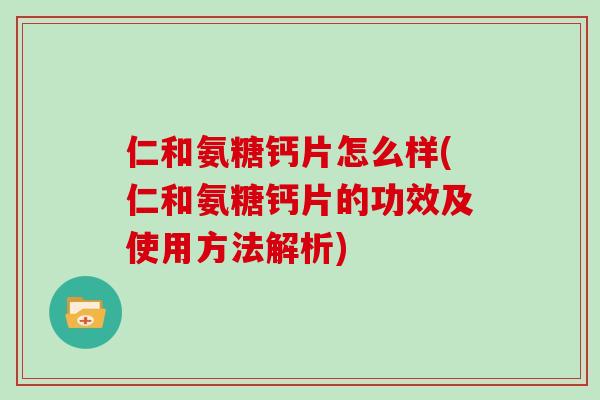 仁和氨糖钙片怎么样(仁和氨糖钙片的功效及使用方法解析) 仁和氨糖钙片怎么样(仁和氨糖钙片的功效及使用方法解析)