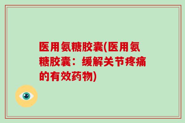 医用氨糖胶囊(医用氨糖胶囊:缓解关节的有效) 医用氨糖胶囊(医用氨糖胶囊:缓解关节的有效)