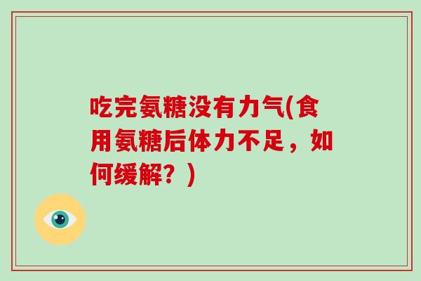 吃完氨糖没有力气(食用氨糖后体力不足,如何缓解?) 吃完氨糖没有力气(食用氨糖后体力不足,如何缓解?)
