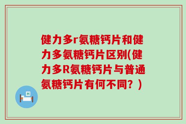 健力多r氨糖钙片和健力多氨糖钙片区别(健力多R氨糖钙片与普通氨糖钙片有何不同?) 健力多r氨糖钙片和健力多氨糖钙片区别(健力多R氨糖钙片与普通氨糖钙片有何不同?)