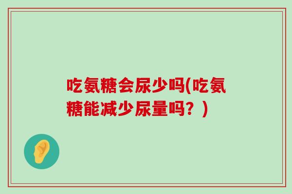 吃氨糖会尿少吗(吃氨糖能减少尿量吗?) 吃氨糖会尿少吗(吃氨糖能减少尿量吗?)