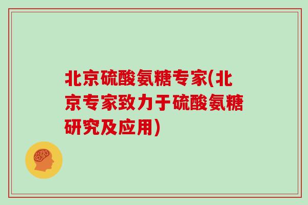 北京硫酸氨糖专家(北京专家致力于硫酸氨糖研究及应用) 北京硫酸氨糖专家(北京专家致力于硫酸氨糖研究及应用)