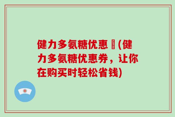 健力多氨糖优惠劵(健力多氨糖优惠券,让你在购买时轻松省钱) 健力多氨糖优惠劵(健力多氨糖优惠券,让你在购买时轻松省钱)