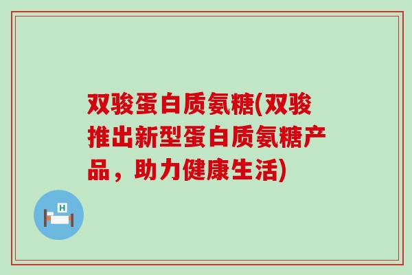 双骏蛋白质氨糖(双骏推出新型蛋白质氨糖产品，助力健康生活)