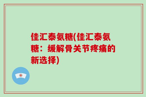 佳汇泰氨糖(佳汇泰氨糖:缓解骨关节的新选择) 佳汇泰氨糖(佳汇泰氨糖:缓解骨关节的新选择)