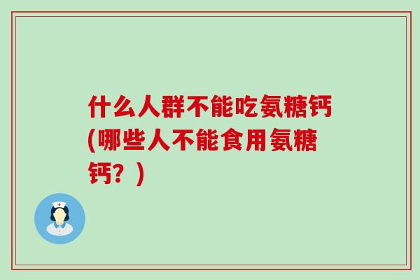什么人群不能吃氨糖钙(哪些人不能食用氨糖钙?) 什么人群不能吃氨糖钙(哪些人不能食用氨糖钙?)