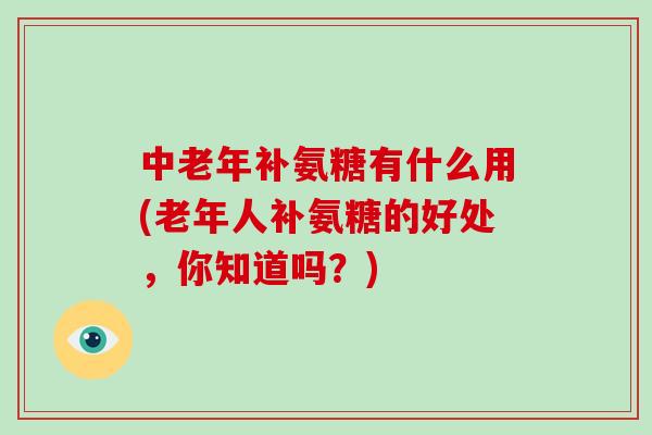 中老年补氨糖有什么用(老年人补氨糖的好处,你知道吗?) 中老年补氨糖有什么用(老年人补氨糖的好处,你知道吗?)