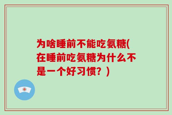 为啥睡前不能吃氨糖(在睡前吃氨糖为什么不是一个好习惯?) 为啥睡前不能吃氨糖(在睡前吃氨糖为什么不是一个好习惯?)
