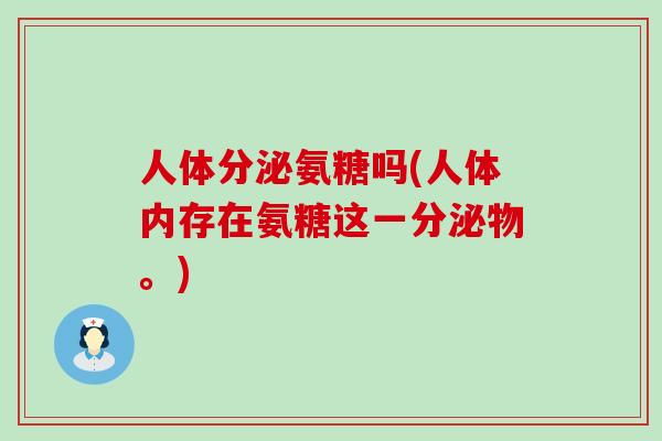 人体分泌氨糖吗(人体内存在氨糖这一分泌物。) 人体分泌氨糖吗(人体内存在氨糖这一分泌物。)