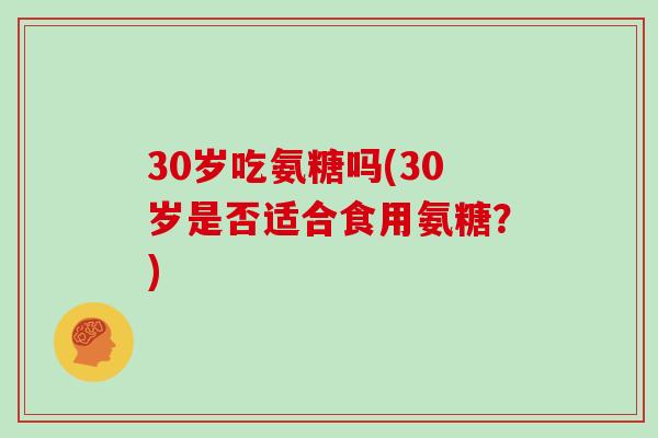 30岁吃氨糖吗(30岁是否适合食用氨糖?) 30岁吃氨糖吗(30岁是否适合食用氨糖?)