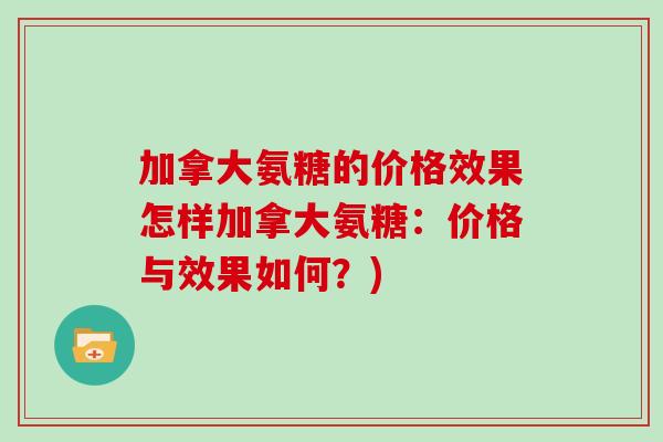 加拿大氨糖的价格效果怎样加拿大氨糖:价格与效果如何?) 加拿大氨糖的价格效果怎样加拿大氨糖:价格与效果如何?)