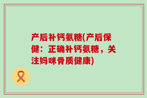产后补钙氨糖(产后保健：正确补钙氨糖，关注妈咪骨质健康)