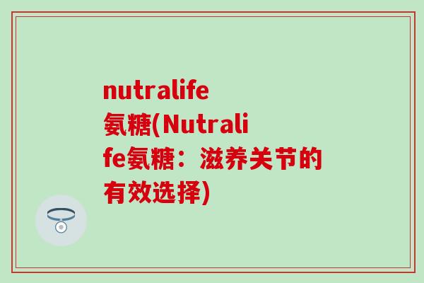 nutralife 氨糖(Nutralife氨糖:滋养关节的有效选择) nutralife 氨糖(Nutralife氨糖:滋养关节的有效选择)