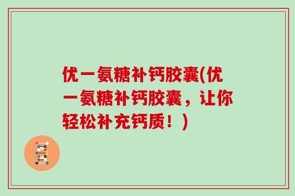 优一氨糖补钙胶囊(优一氨糖补钙胶囊,让你轻松补充钙质!) 优一氨糖补钙胶囊(优一氨糖补钙胶囊,让你轻松补充钙质!)