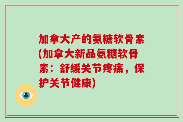 加拿大产的氨糖软骨素(加拿大新品氨糖软骨素:舒缓关节,保护关节健康) 加拿大产的氨糖软骨素(加拿大新品氨糖软骨素:舒缓关节,保护关节健康)