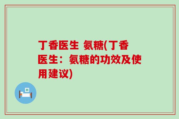 丁香医生 氨糖(丁香医生:氨糖的功效及使用建议) 丁香医生 氨糖(丁香医生:氨糖的功效及使用建议)
