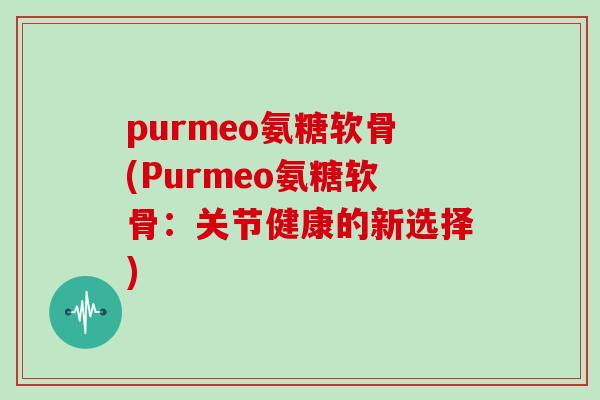 purmeo氨糖软骨(Purmeo氨糖软骨:关节健康的新选择) purmeo氨糖软骨(Purmeo氨糖软骨:关节健康的新选择)