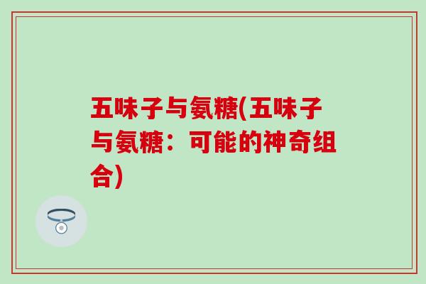 五味子与氨糖(五味子与氨糖：可能的神奇组合)