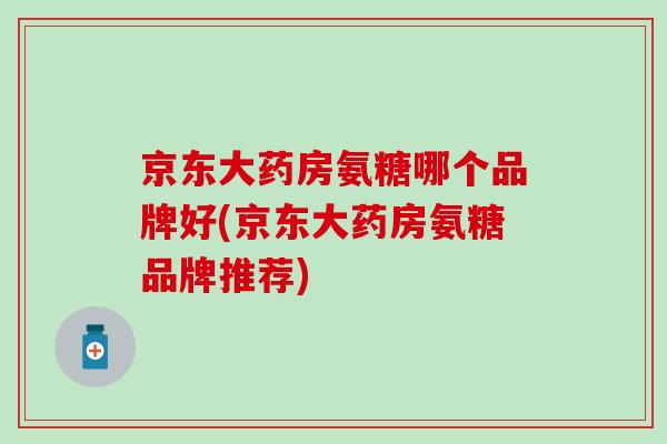 京东大药房氨糖哪个品牌好(京东大药房氨糖品牌推荐)