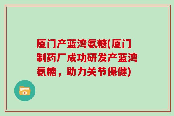 厦门产蓝湾氨糖(厦门制药厂成功研发产蓝湾氨糖,助力关节保健) 厦门产蓝湾氨糖(厦门制药厂成功研发产蓝湾氨糖,助力关节保健)