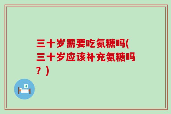 三十岁需要吃氨糖吗(三十岁应该补充氨糖吗？)