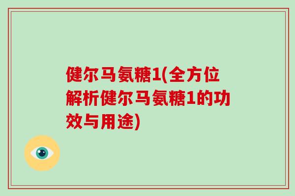 健尔马氨糖1(全方位解析健尔马氨糖1的功效与用途) 健尔马氨糖1(全方位解析健尔马氨糖1的功效与用途)