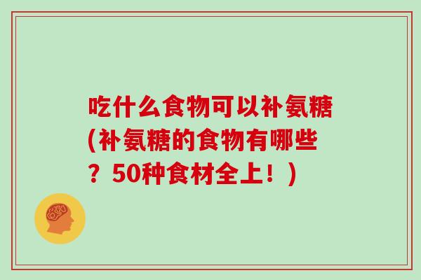 吃什么食物可以补氨糖(补氨糖的食物有哪些？50种食材全上！)