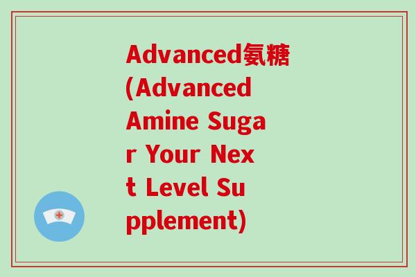 Advanced氨糖(Advanced Amine Sugar Your Next Level Supplement) Advanced氨糖(Advanced Amine Sugar Your Next Level Supplement)