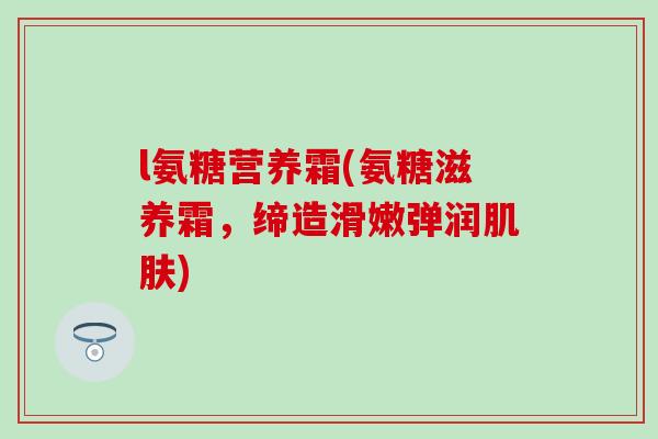 l氨糖营养霜(氨糖滋养霜，缔造滑嫩弹润)