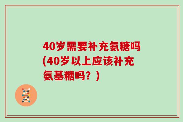 40岁需要补充氨糖吗(40岁以上应该补充氨基糖吗？)