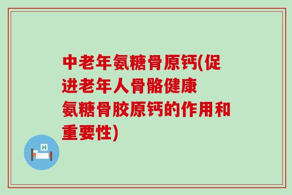 中老年氨糖骨原钙(促进老年人骨骼健康 氨糖骨胶原钙的作用和重要性) 中老年氨糖骨原钙(促进老年人骨骼健康 氨糖骨胶原钙的作用和重要性)