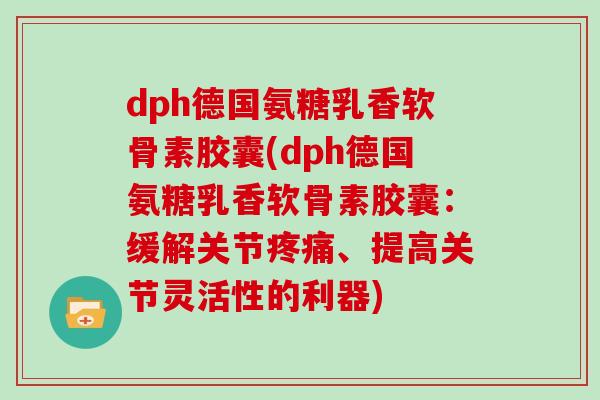 dph德国氨糖乳香软骨素胶囊(dph德国氨糖乳香软骨素胶囊:缓解关节、提高关节灵活性的利器) dph德国氨糖乳香软骨素胶囊(dph德国氨糖乳香软骨素胶囊:缓解关节、提高关节灵活性的利器)