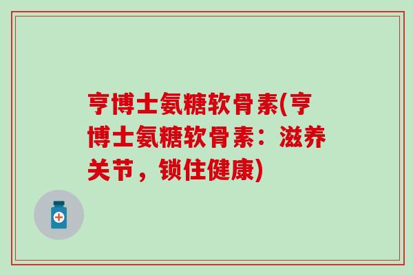 亨博士氨糖软骨素(亨博士氨糖软骨素：滋养关节，锁住健康)