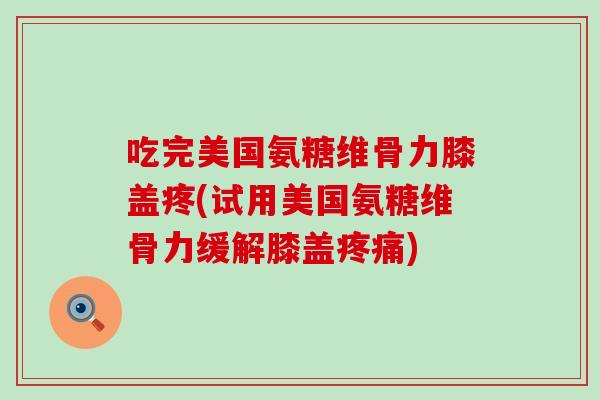 吃完美国氨糖维骨力膝盖疼(试用美国氨糖维骨力缓解膝盖)