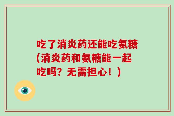 吃了药还能吃氨糖(药和氨糖能一起吃吗?无需担心!) 吃了药还能吃氨糖(药和氨糖能一起吃吗?无需担心!)