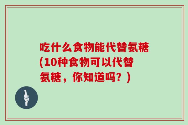 吃什么食物能代替氨糖(10种食物可以代替氨糖，你知道吗？)