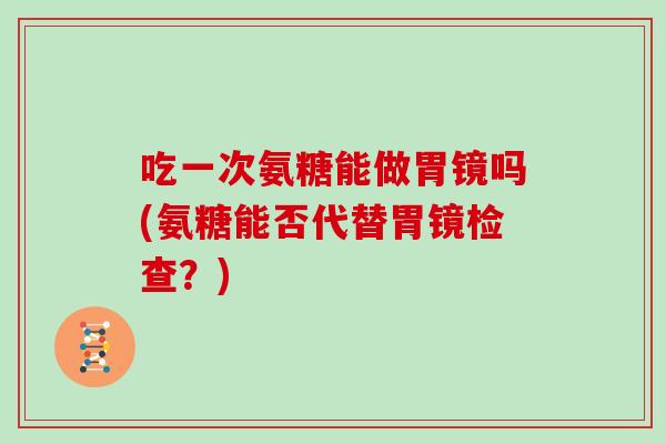 吃一次氨糖能做胃镜吗(氨糖能否代替胃镜检查？)