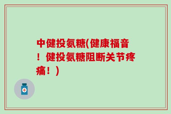 中健投氨糖(健康福音!健投氨糖阻断关节!) 中健投氨糖(健康福音!健投氨糖阻断关节!)