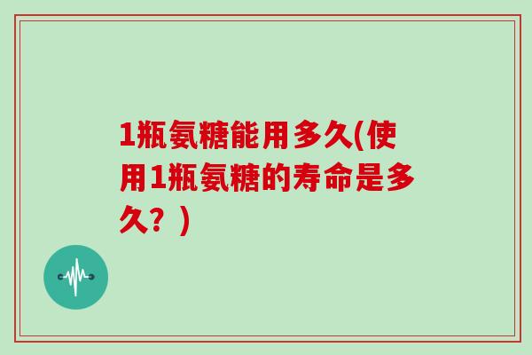 1瓶氨糖能用多久(使用1瓶氨糖的寿命是多久?) 1瓶氨糖能用多久(使用1瓶氨糖的寿命是多久?)