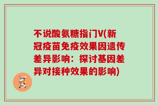 不说酸氨糖指门V(新冠疫苗免疫效果因遗传差异影响:探讨基因差异对接种效果的影响) 不说酸氨糖指门V(新冠疫苗免疫效果因遗传差异影响:探讨基因差异对接种效果的影响)