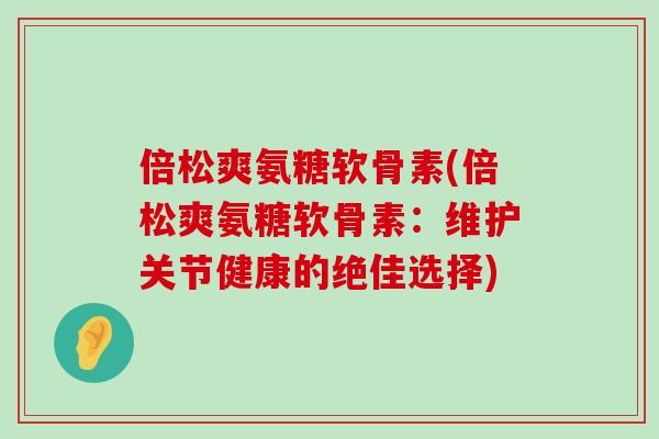 倍松爽氨糖软骨素(倍松爽氨糖软骨素：维护关节健康的绝佳选择)