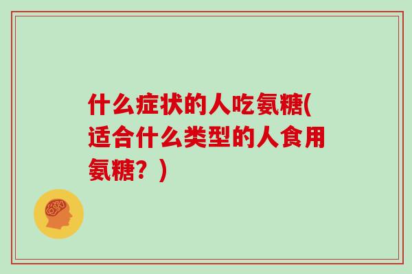什么症状的人吃氨糖(适合什么类型的人食用氨糖?) 什么症状的人吃氨糖(适合什么类型的人食用氨糖?)