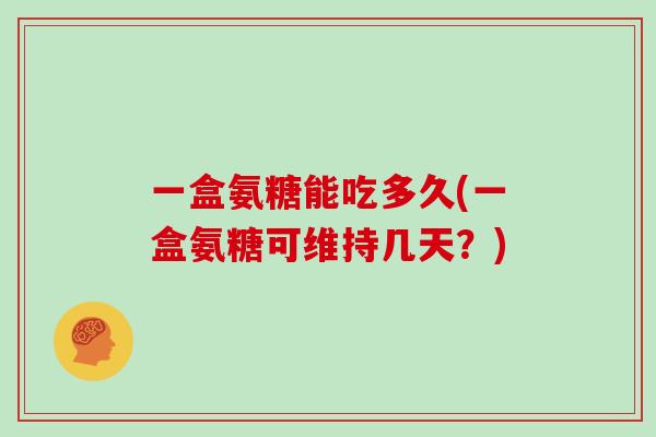 一盒氨糖能吃多久(一盒氨糖可维持几天?) 一盒氨糖能吃多久(一盒氨糖可维持几天?)