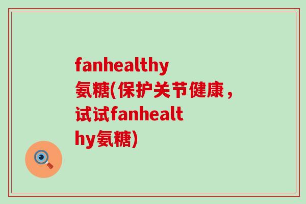 fanhealthy氨糖(保护关节健康,试试fanhealthy氨糖) fanhealthy氨糖(保护关节健康,试试fanhealthy氨糖)